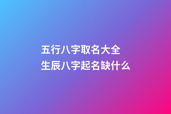 五行八字取名大全 生辰八字起名缺什么